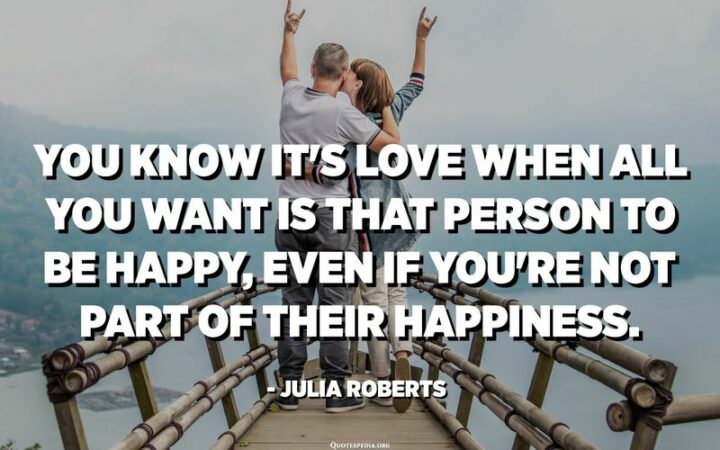 "You know it’s love when all you want is that person to be happy, even if you’re not part of their happiness." - Julia Roberts