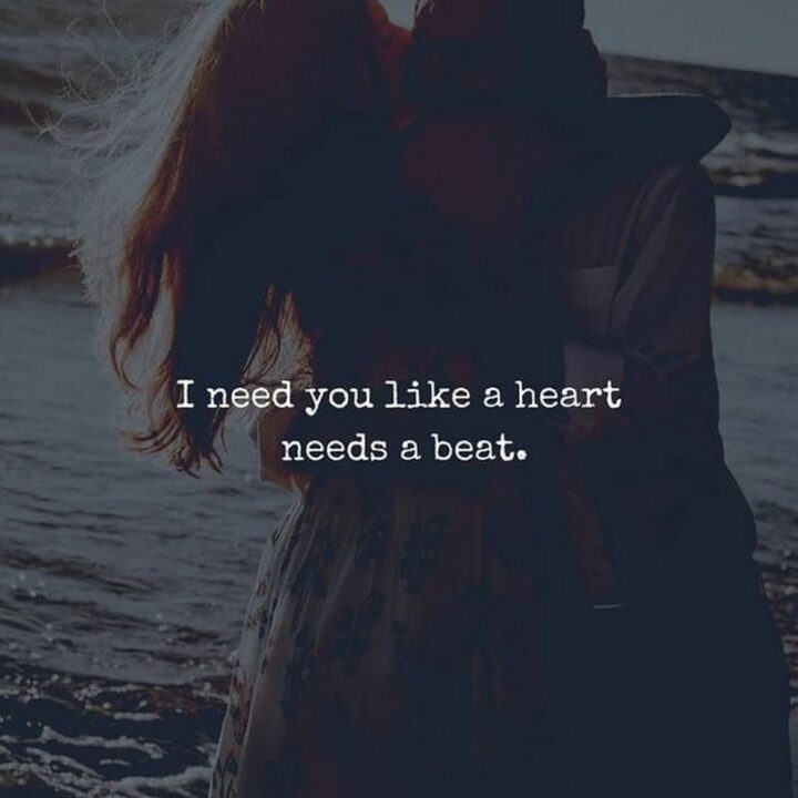 "I need you like a heart needs a beat." – Unknown