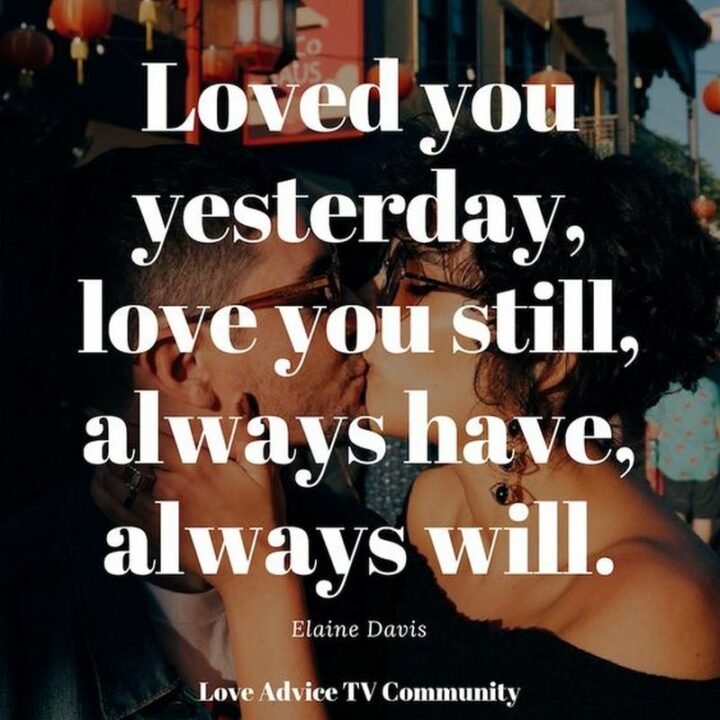 "Loved you yesterday, love you still, always have, always will." – Elaine Davis