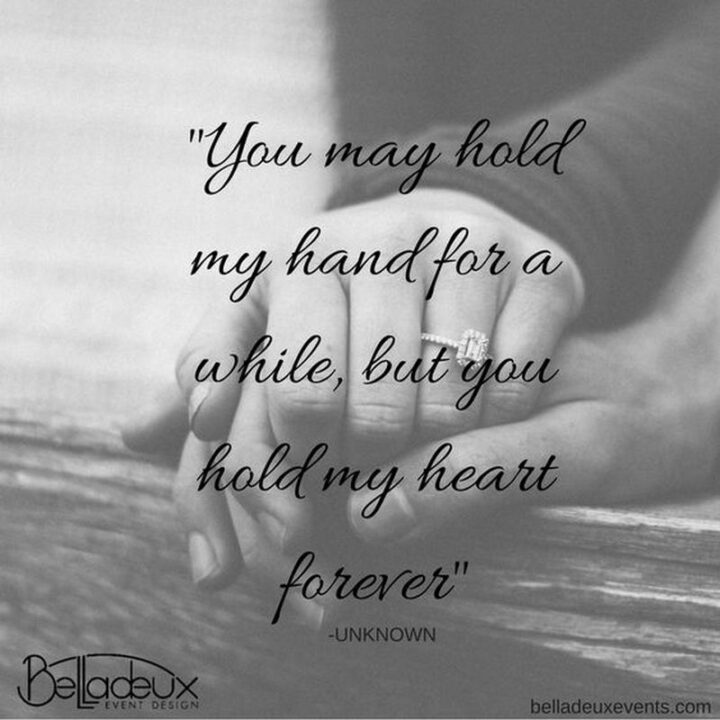 "You may hold my hand for a while, but you hold my heart forever." - Unknown