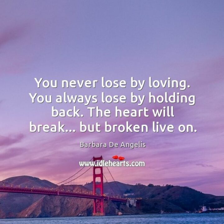 "You never lose by loving. You always lose by holding back." - Barbara De Angelis