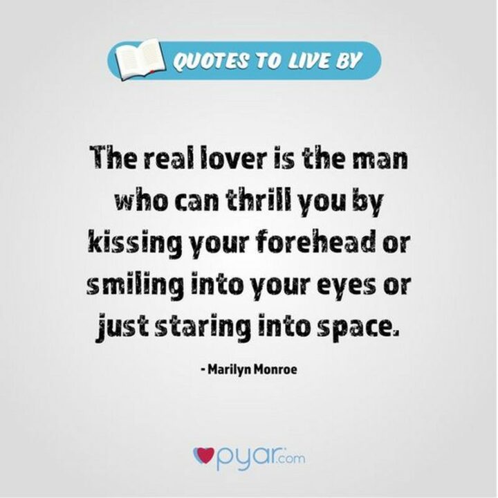"The real lover is a man who can thrill you by kissing your forehead or smiling into your eyes or just staring into space." - Marilyn Monroe