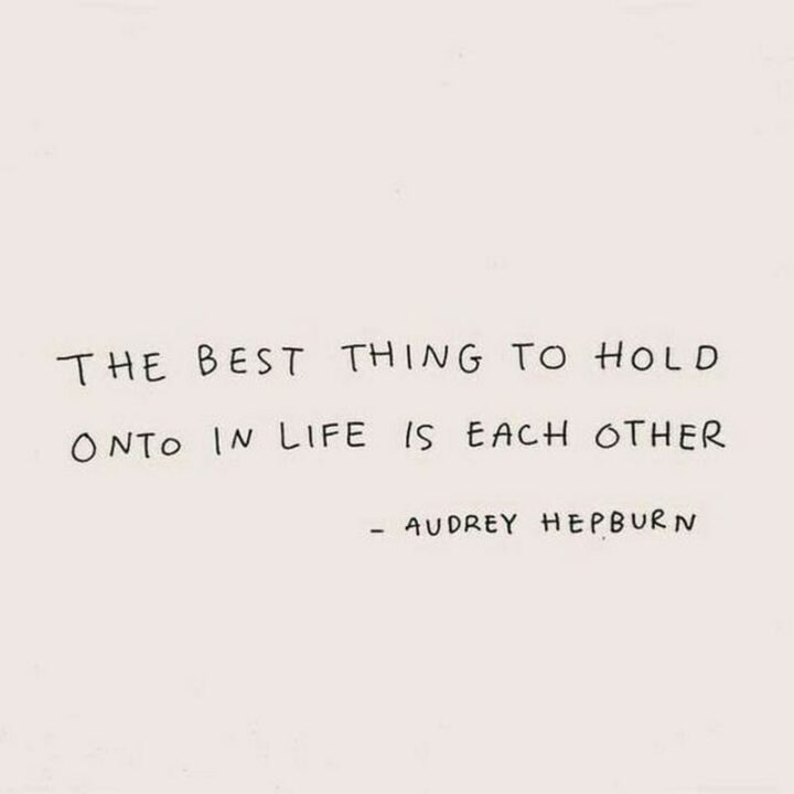 "The best thing to hold onto in life is each other." - Audrey Hepburn