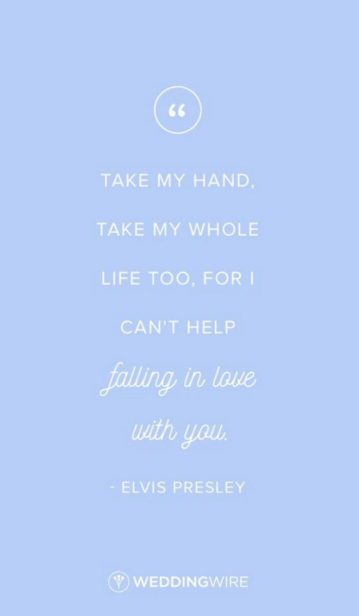 "Take my hand, take my whole life too. For I can’t help falling in love with you." - Elvis Presley
