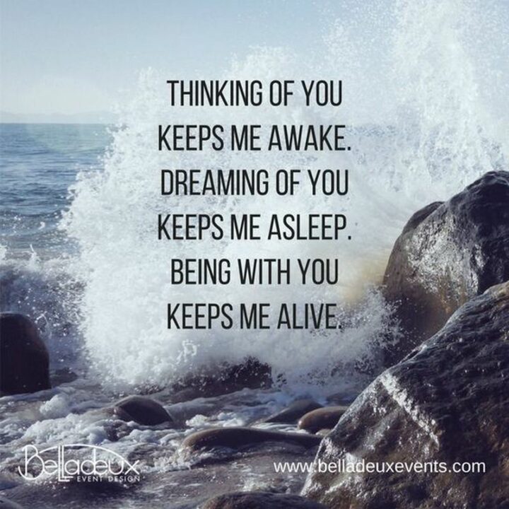 "Thinking of you keeps me awake. Dreaming of you keeps me asleep. Being with you keeps me alive." – Unknown