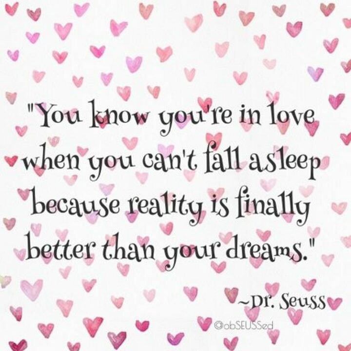 "You know you’re in love when you can’t fall asleep because reality is finally better than your dreams." - Dr. Seuss