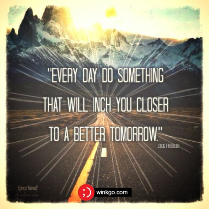 49 Inspirational Good Morning Quotes - "Every day, do something that will inch you closer to a better tomorrow." - Doug Firebaugh