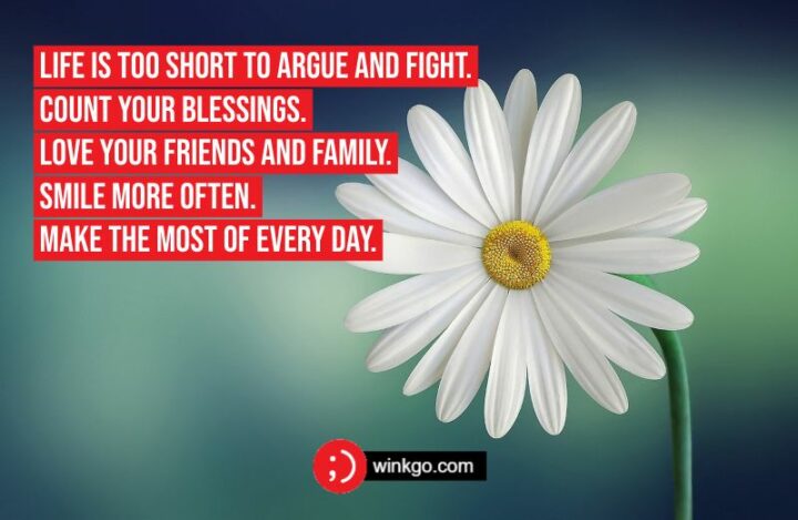 "Life is too short to argue and fight. Count your blessings. Love your friends and family. Smile more often. Make the most of every day."