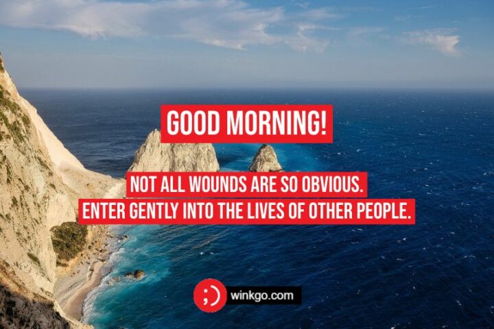 "Not all wounds are so obvious. Enter gently into the lives of other people. Good morning!"