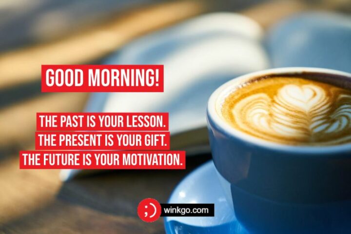 "Good morning. The past is your lesson. The present is your gift. The future is your motivation."