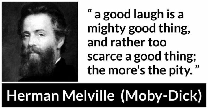"A good laugh is a mighty good thing, a rather too scarce a good thing." - Herman Melville