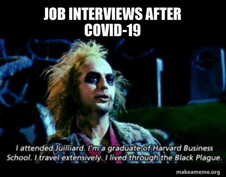 59 Job Interview Memes - "Job interviews after COVID-19: I attended Juilliard. I'm a graduate of Harvard Business School. I travel extensively. I live through the Black Plague."