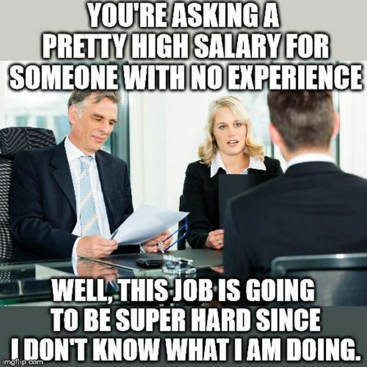 59 Job Interview Memes - "You're asking a pretty high salary for someone with no experience. Well, this job is going to be super hard since I don't know what I am doing."