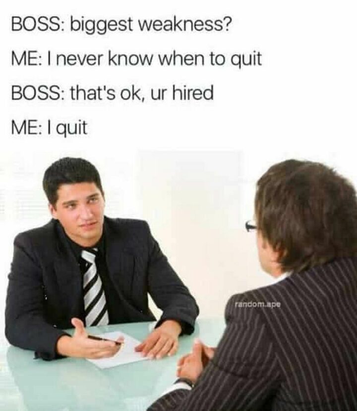 59 Job Interview Memes - "Boss: Biggest weakness? Me: I never know when to quit. Boss: That's ok, ur hired. Me: I quit."