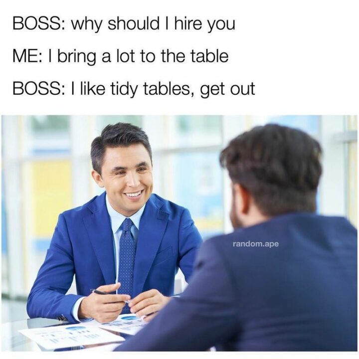 59 Job Interview Memes - "Boss: Why should I hire you. Me: I bring a lot to the table. Boss: I like tidy tables, get out."
