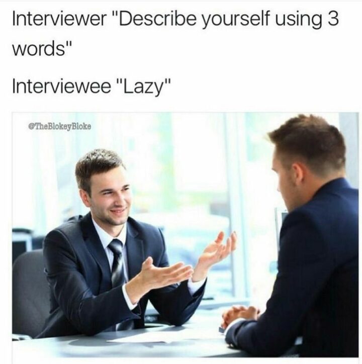 "Interviewer: Describe yourself using 3 words. Interviewee: Lazy."