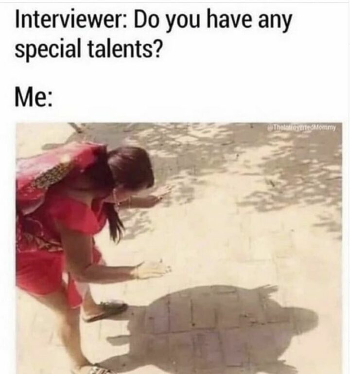 "Interviewer: Do you have any special talents? Me:"