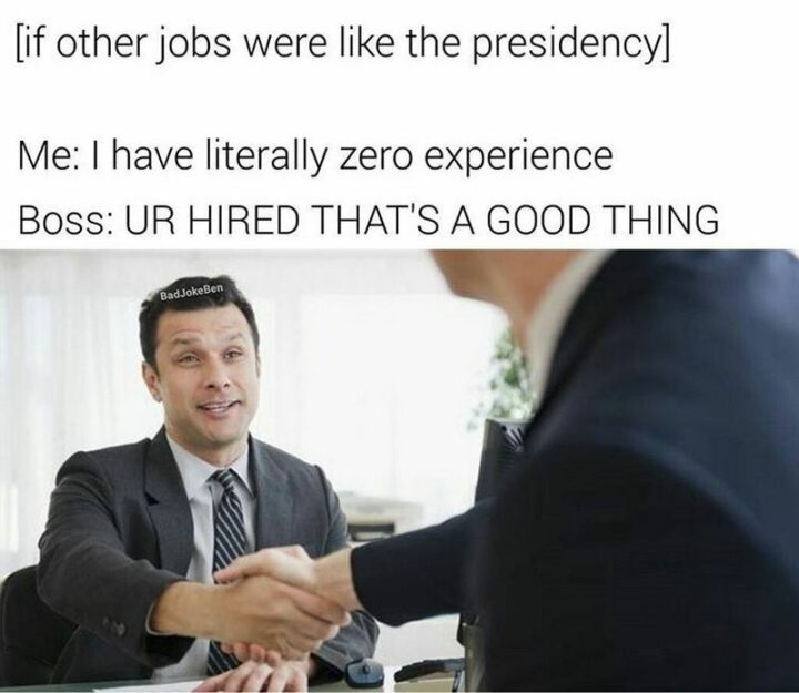 "[if other jobs were like the presidency] Me: I have literally zero experience. Boss: UR HIRED THAT"S A GOOD THING."