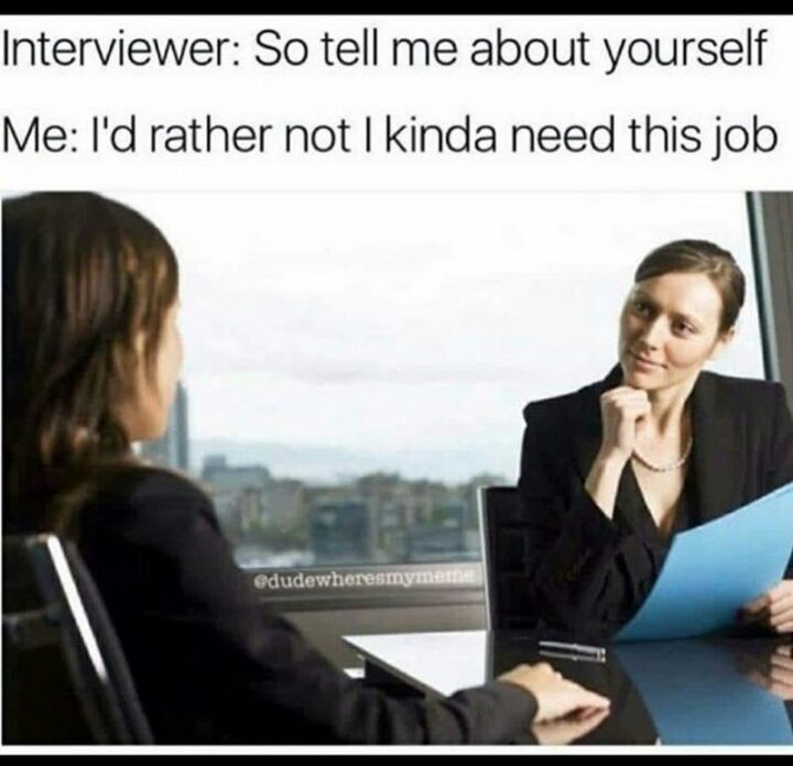 "Interviewer: So tell me about yourself. Me: I'd rather not I kinda need this job."