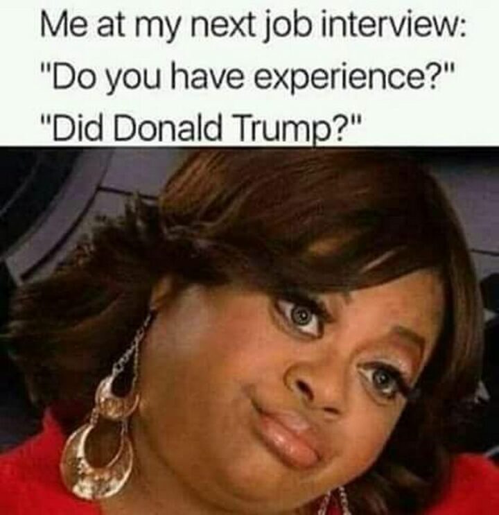 "Me at my next job interview: Do you have experience? Did Donald Trump?"