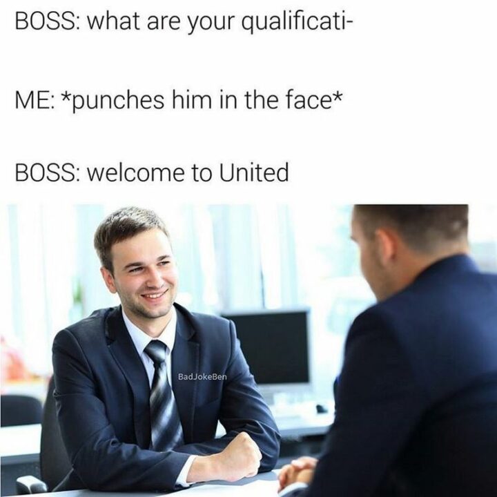 "Boss: What are your qualifications. Me: *punches him in the face* Boss: Welcome to United."