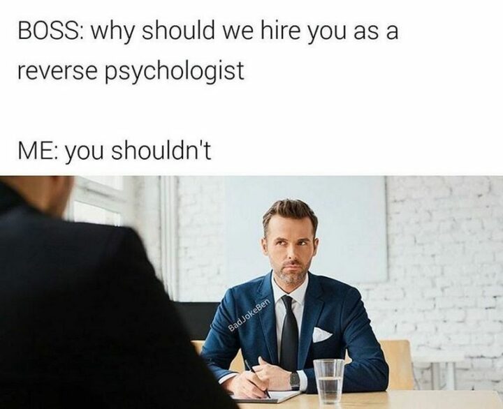 "Boss: Why should we hire you as a reverse psychologist. Me: You shouldn't."