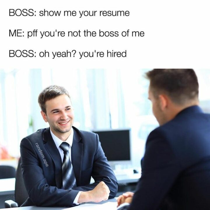 "Boss: Show me your resume. Me: Pff, you're not the boss of me. Boss: Oh yeah? You're hired."