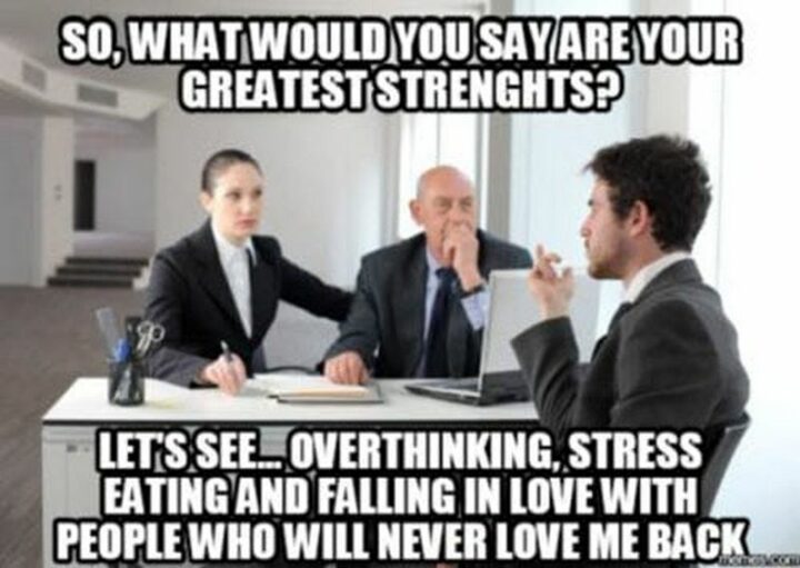 "So, what would you say are your greatest strengths? Let's see...Overthinking, stress eating, and falling in love with people who will never love me back."