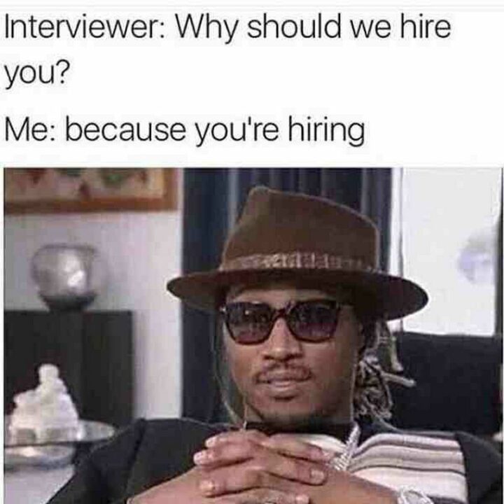 "Interviewer: Why should we hire you? Me: Because you're hiring."