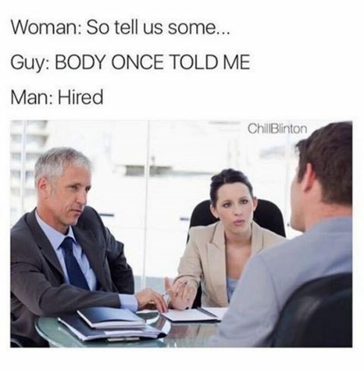 "Woman: So tell us some...Guy: BODY ONCE TOLD ME. Man: Hired."