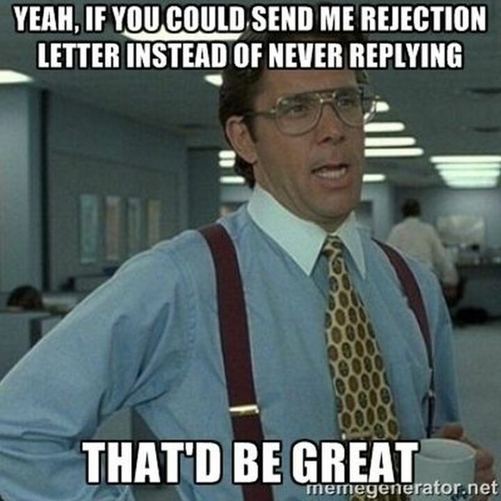 "Yeah, if you could send me a rejection letter instead of never replying. That'd be great."