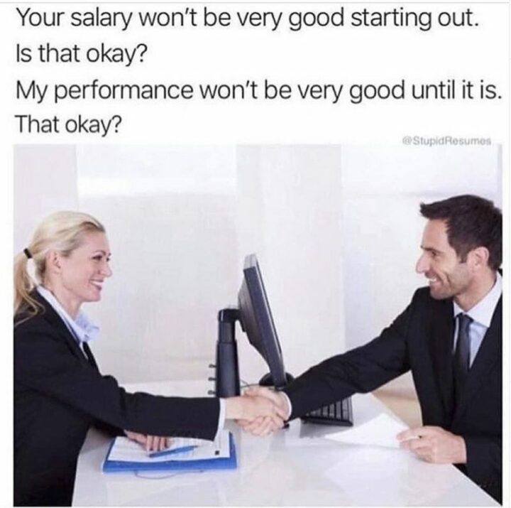 "Your salary won't be very good starting out. Is that okay? My performance won't be very good until it is. That okay?"