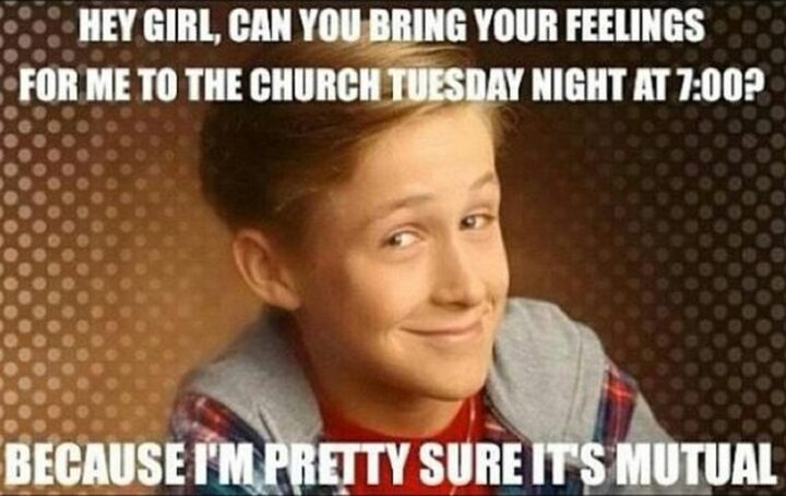 "Hey girl, can you bring your feelings for me to the church Tuesday night at 7:00? Because I'm pretty sure it's mutual."
