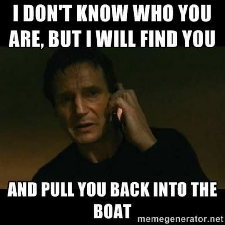 "I don't know who you are, but I will find you and pull you back into the boat."