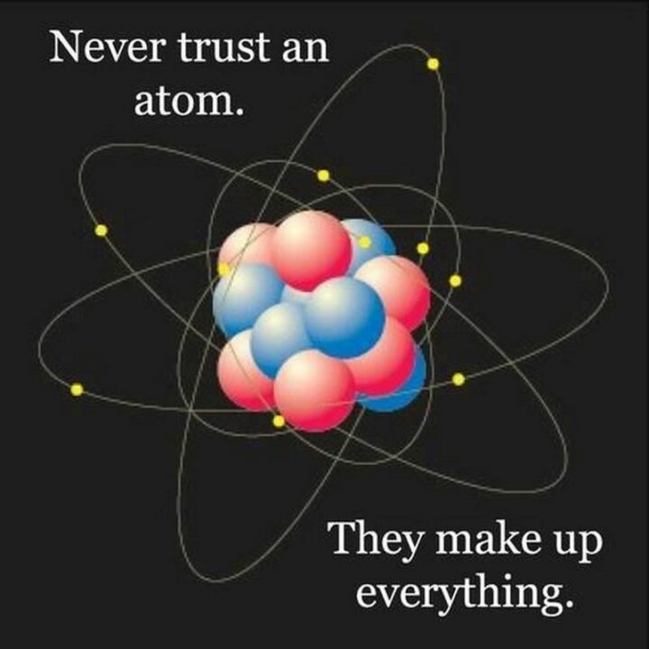 "Never trust an atom. They make up everything."