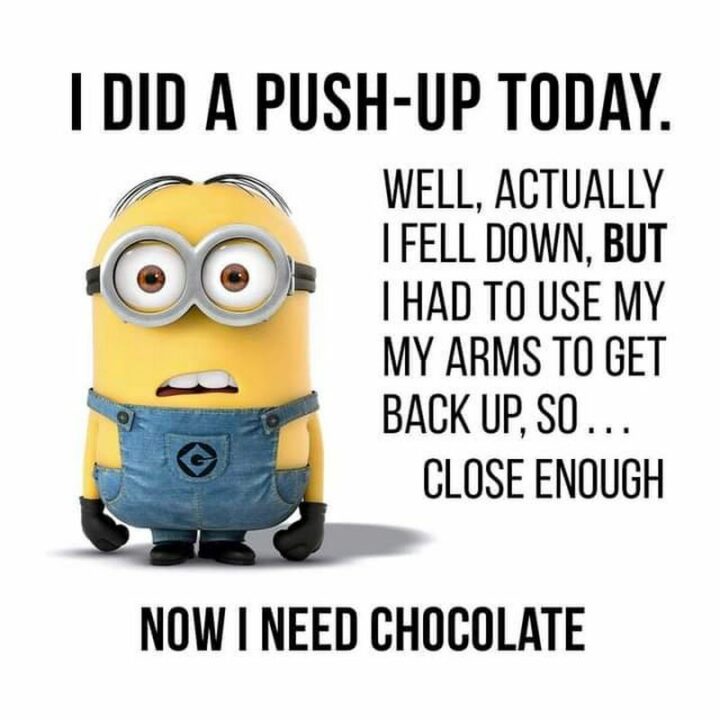 31 Funny Minion Memes - "I did a push-up today. Well, actually I fell down, but I had to use my my arms to get back up, so...Close enough. Now I need chocolate."