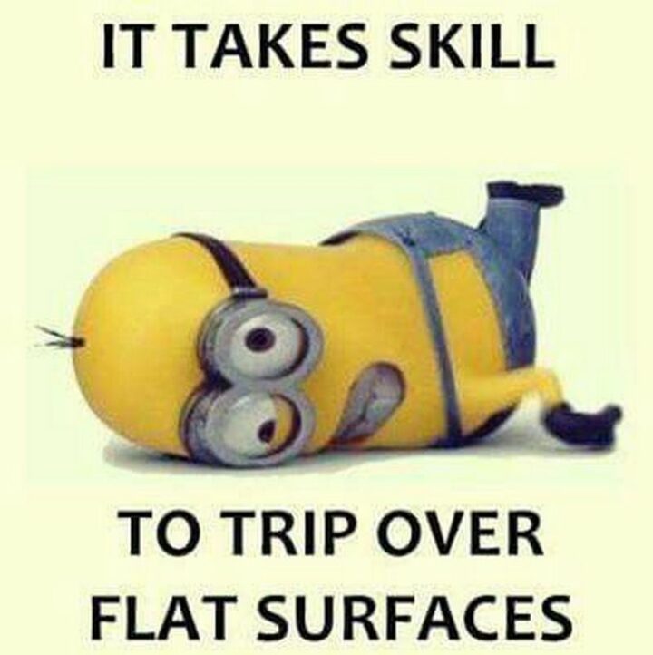 "It takes skill to trip over flat surfaces."