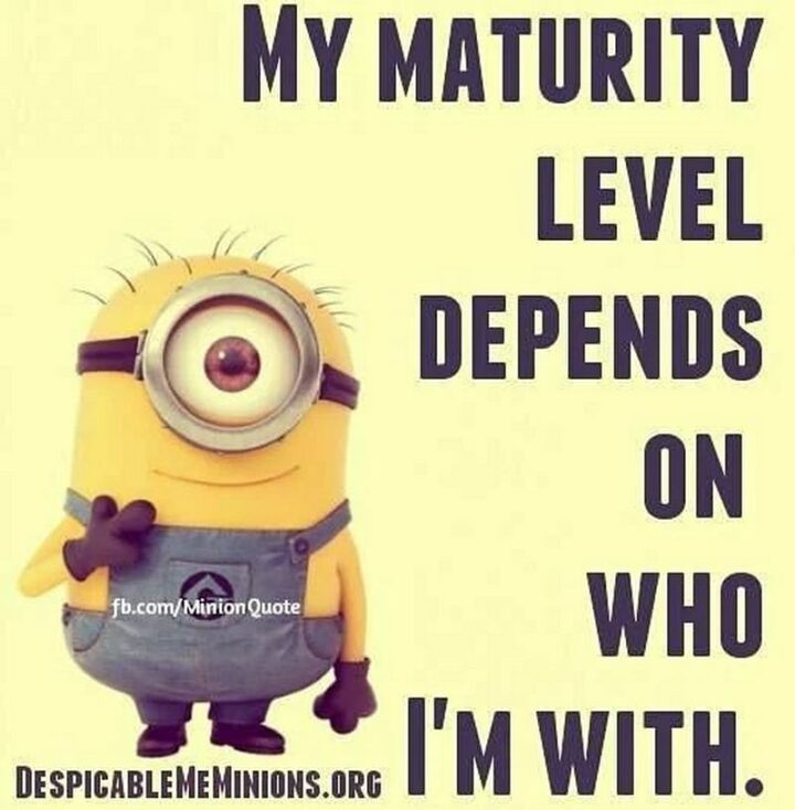 "My maturity level depends on who I'm with."