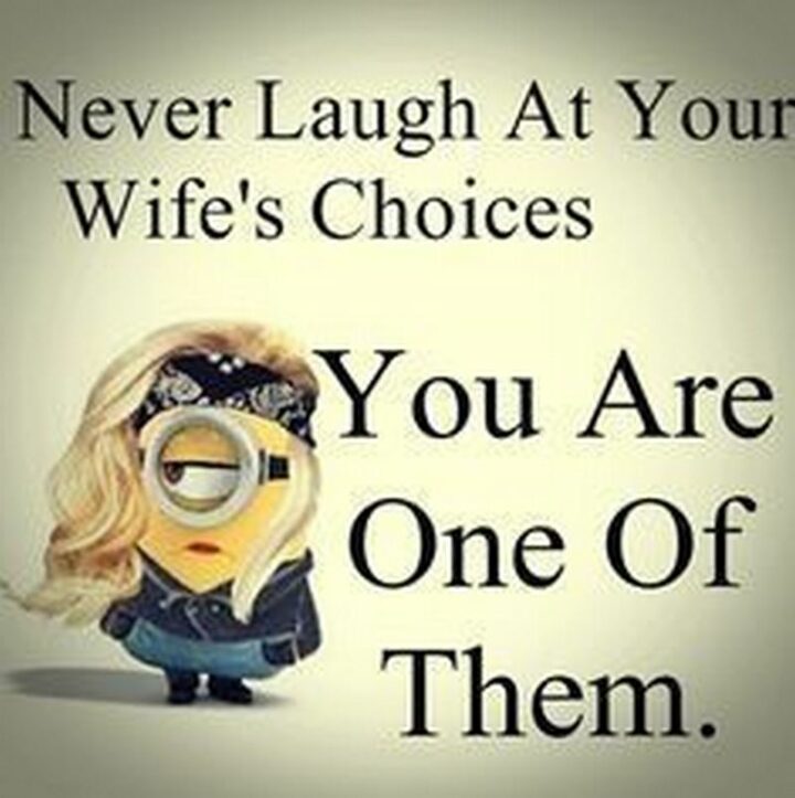 "Never laugh at your wife's choices. You are one of them."