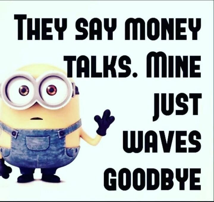 "They say money talks. Mine just waves goodbye."