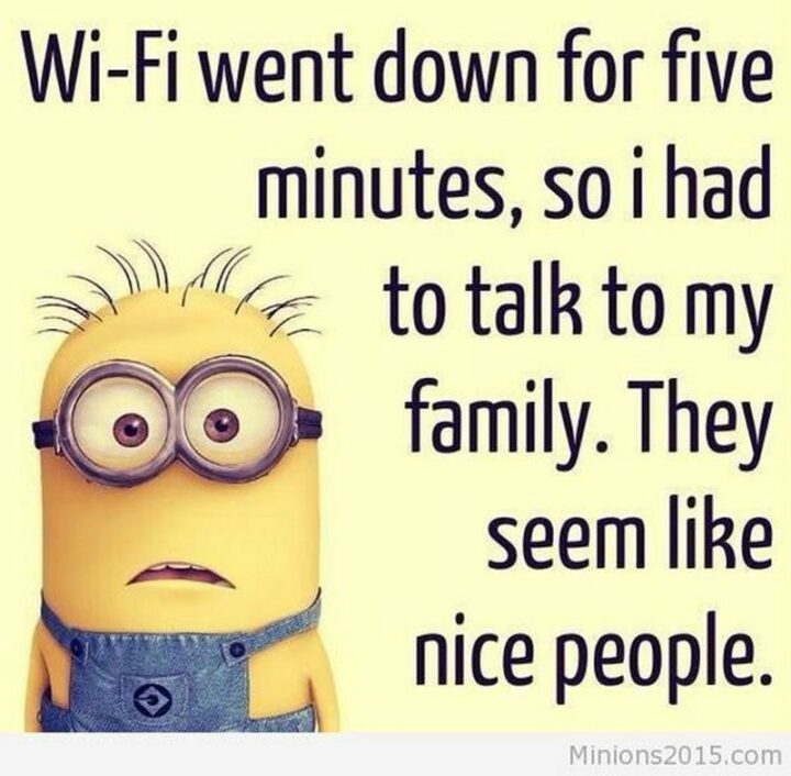 "WiFi went down for five minutes, so I had to talk to my family. They seem like nice people."