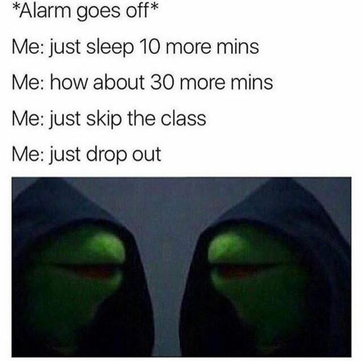 55 Relatable Memes - "*alarm goes off* Me: Just sleep 10 more mins. Me: How about 30 more mins. Me: Just skip class. Me: Just drop out."