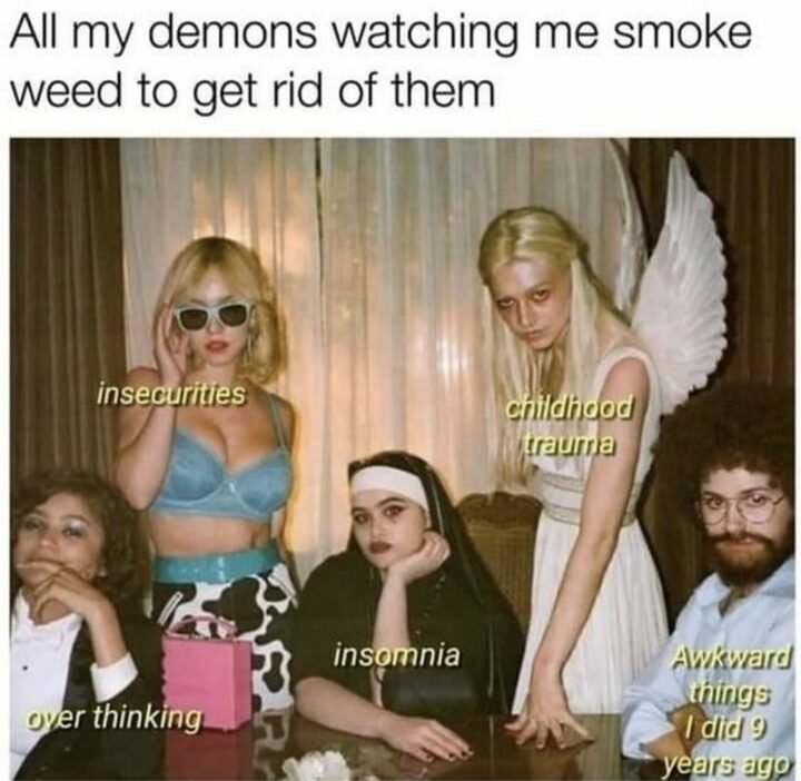 55 Relatable Memes - "All my demons watching me smoke weed to get rid of them. Overthinking. Insecurities. Insomnia. Childhood trauma. Awkward things I did years ago."