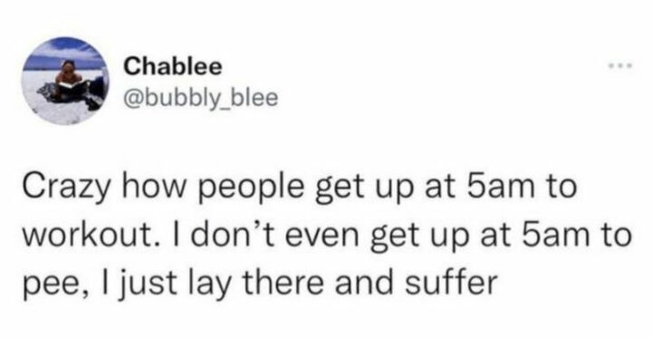 55 Relatable Memes - "Crazy how people get up at 5 am to workout. I don't even get up at 5 am to pee, I just lay there and suffer."