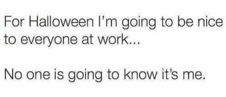 55 Relatable Memes - "For Halloween I'm going to be nice to everyone at work...No one is going to know it's me."