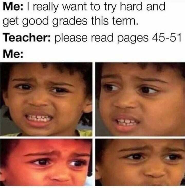 55 Relatable Memes - "Me: I really want to try hard and get good grades this term. Teacher: Please read pages 45-51. Me:"