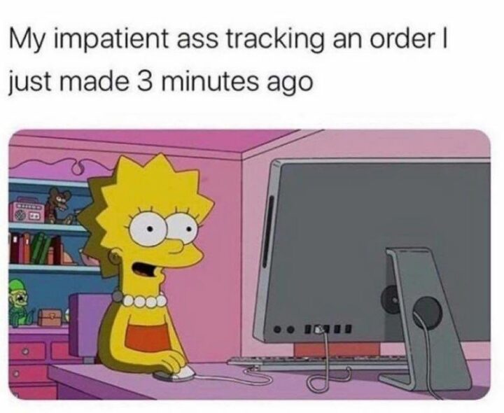 "My impatient [censored] tracking an order I just made 3 minutes ago."