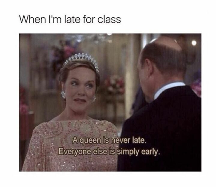 "When I'm late for class: A queen is never late. Everyone else is simply early."