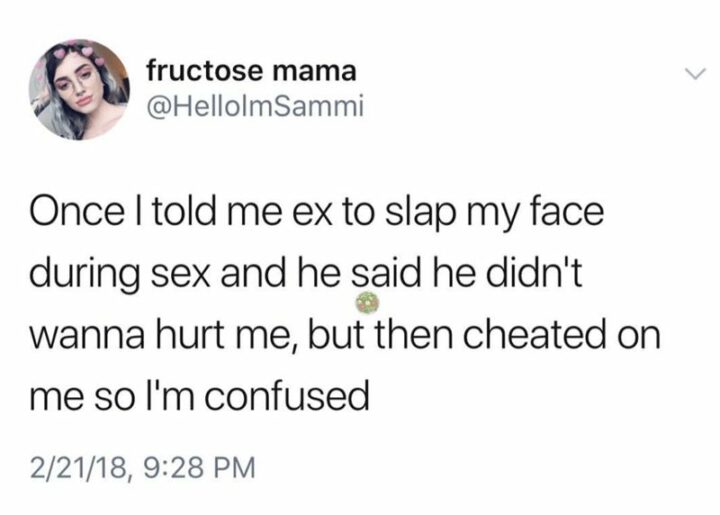 Once I told me ex to slap my face during sex and he said he didn't wanna hurt me, but then cheated on me so I'm confused."