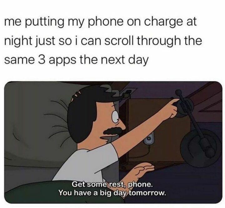 "Me putting my phone on charge at night just so I can scroll through the same 3 apps the next day: Get some rest, phone. You have a big day tomorrow."